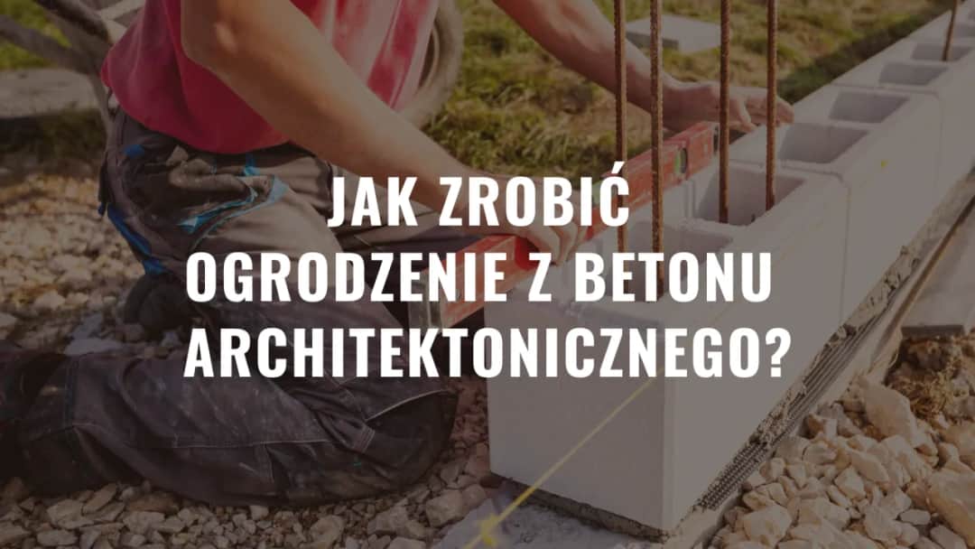 Jak zrobić ogrodzenie z betonu architektonicznego - krok po kroku bez błędów