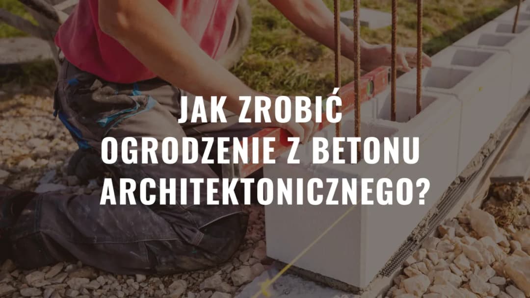 Jak zrobić ogrodzenie z betonu architektonicznego - krok po kroku bez błędów